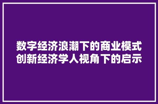 数字经济浪潮下的商业模式创新经济学人视角下的启示