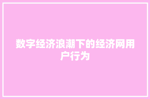 数字经济浪潮下的经济网用户行为 数字经济浪潮下的经济网用户行为