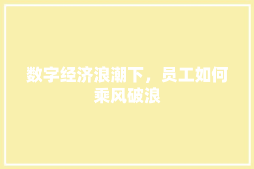 数字经济浪潮下,员工如何乘风破浪 数字经济浪潮下,员工如何乘风破浪