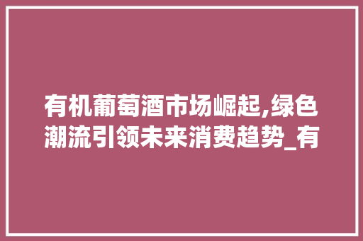 有机葡萄酒市场崛起,绿色潮流引领未来消费趋势_有机葡萄酒市场趋势图 有机葡萄酒市场崛起,绿色潮流引领未来消费趋势_有机葡萄酒市场趋势图