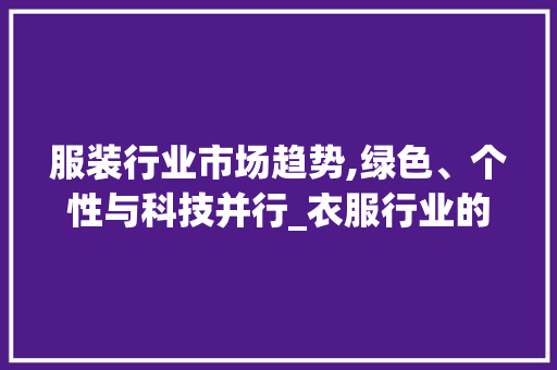 服装行业市场趋势,绿色、个性与科技并行_衣服行业的市场趋势是什么 服装行业市场趋势,绿色、个性与科技并行_衣服行业的市场趋势是什么