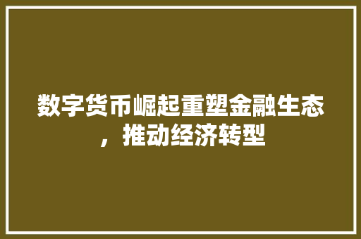 数字货币崛起重塑金融生态,推动经济转型 数字货币崛起重塑金融生态,推动经济转型