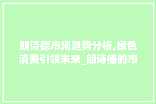 朗诗德市场趋势分析,绿色消费引领未来_朗诗德的市场趋势 朗诗德市场趋势分析,绿色消费引领未来_朗诗德的市场趋势