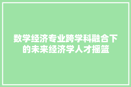 数学经济专业跨学科融合下的未来经济学人才摇篮 数学经济专业跨学科融合下的未来经济学人才摇篮