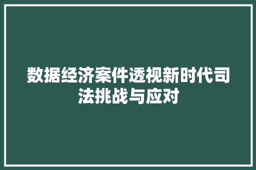 数据经济案件透视新时代司法挑战与应对