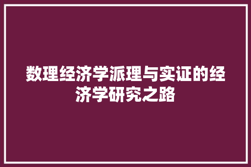 数理经济学派理与实证的经济学研究之路 数理经济学派理与实证的经济学研究之路