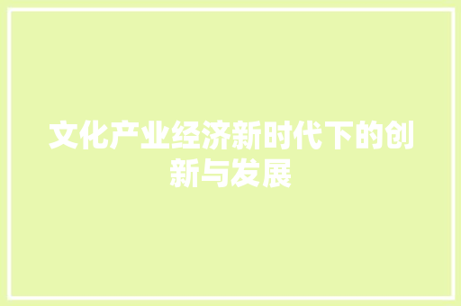 文化产业经济新时代下的创新与发展 文化产业经济新时代下的创新与发展