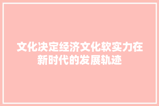 文化决定经济文化软实力在新时代的发展轨迹 文化决定经济文化软实力在新时代的发展轨迹