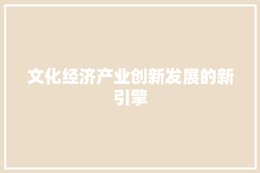 文化经济产业创新发展的新引擎 文化经济产业创新发展的新引擎
