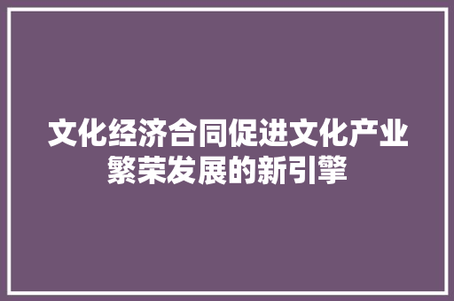 文化经济合同促进文化产业繁荣发展的新引擎 文化经济合同促进文化产业繁荣发展的新引擎