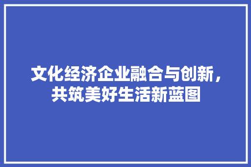 文化经济企业融合与创新,共筑美好生活新蓝图 文化经济企业融合与创新,共筑美好生活新蓝图