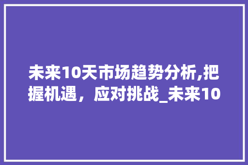 未来10天市场趋势分析,把握机遇,应对挑战_未来10天市场趋势图 未来10天市场趋势分析,把握机遇,应对挑战_未来10天市场趋势图