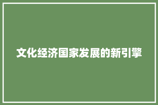 文化经济国家发展的新引擎 文化经济国家发展的新引擎