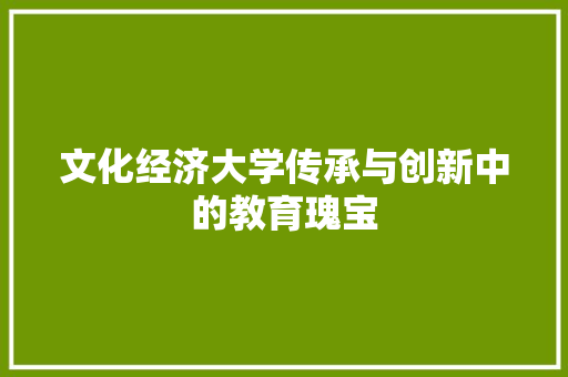 文化经济大学传承与创新中的教育瑰宝 文化经济大学传承与创新中的教育瑰宝