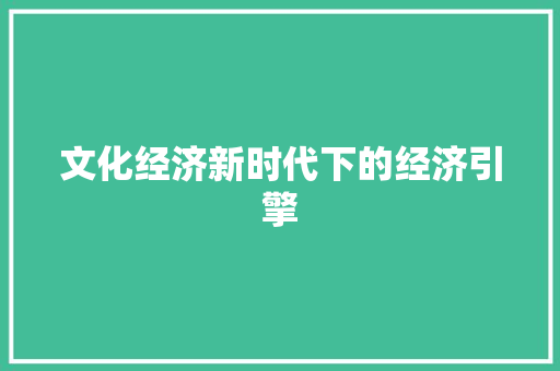 文化经济新时代下的经济引擎 文化经济新时代下的经济引擎