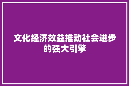 文化经济效益推动社会进步的强大引擎 文化经济效益推动社会进步的强大引擎