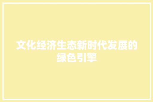 文化经济生态新时代发展的绿色引擎 文化经济生态新时代发展的绿色引擎