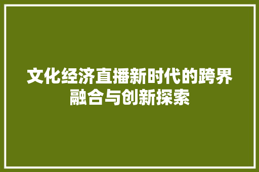 文化经济直播新时代的跨界融合与创新探索 文化经济直播新时代的跨界融合与创新探索