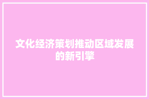 文化经济策划推动区域发展的新引擎 文化经济策划推动区域发展的新引擎