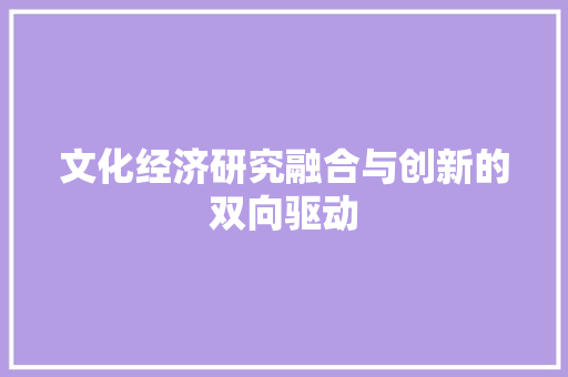 文化经济研究融合与创新的双向驱动 文化经济研究融合与创新的双向驱动
