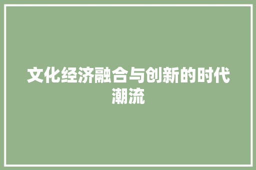 文化经济融合与创新的时代潮流 文化经济融合与创新的时代潮流