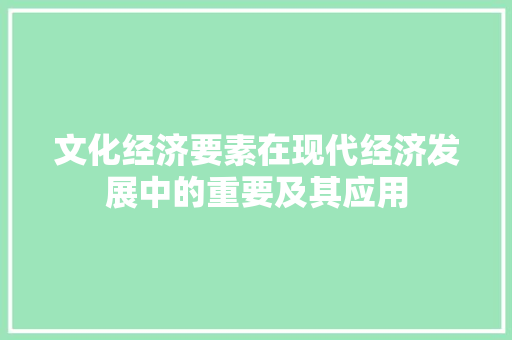 文化经济要素在现代经济发展中的重要及其应用 文化经济要素在现代经济发展中的重要及其应用