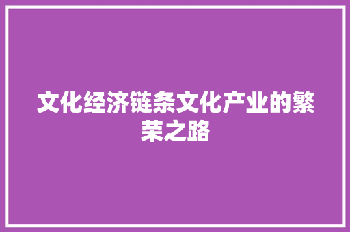 文化经济链条文化产业的繁荣之路 文化经济链条文化产业的繁荣之路