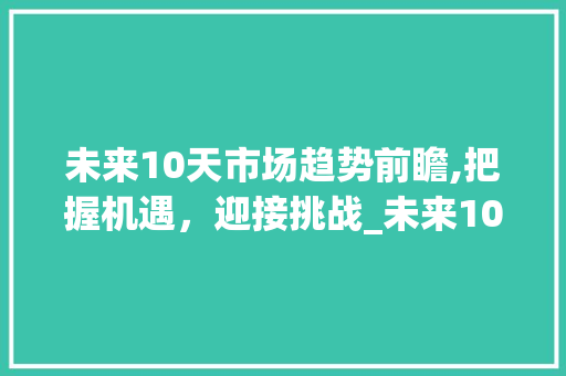 未来10天市场趋势前瞻,把握机遇,迎接挑战_未来10天市场趋势如何 未来10天市场趋势前瞻,把握机遇,迎接挑战_未来10天市场趋势如何