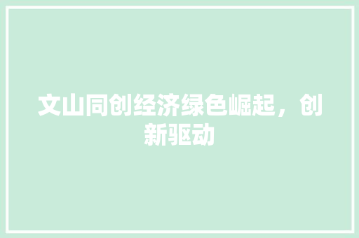 文山同创经济绿色崛起,创新驱动 文山同创经济绿色崛起,创新驱动