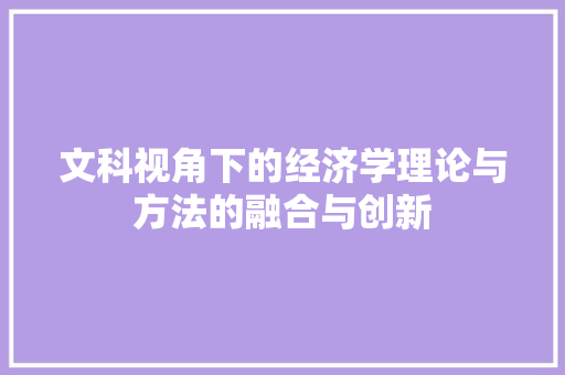 文科视角下的经济学理论与方法的融合与创新 文科视角下的经济学理论与方法的融合与创新