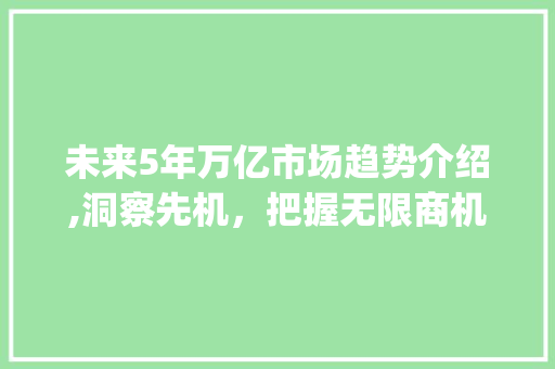 未来5年万亿市场趋势介绍,洞察先机,把握无限商机_未来5年万亿市场趋势分析 未来5年万亿市场趋势介绍,洞察先机,把握无限商机_未来5年万亿市场趋势分析