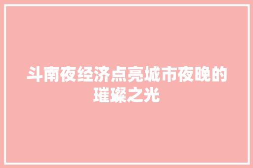 斗南夜经济点亮城市夜晚的璀璨之光 斗南夜经济点亮城市夜晚的璀璨之光