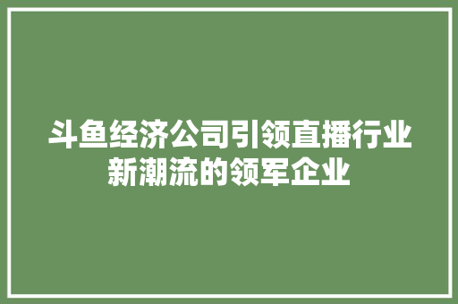 斗鱼经济公司引领直播行业新潮流的领军企业 斗鱼经济公司引领直播行业新潮流的领军企业