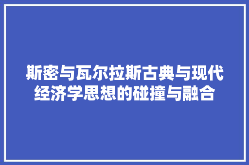 斯密与瓦尔拉斯古典与现代经济学思想的碰撞与融合 斯密与瓦尔拉斯古典与现代经济学思想的碰撞与融合