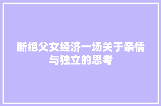 断绝父女经济一场关于亲情与独立的思考 断绝父女经济一场关于亲情与独立的思考
