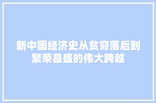 新中国经济史从贫穷落后到繁荣昌盛的伟大跨越 新中国经济史从贫穷落后到繁荣昌盛的伟大跨越