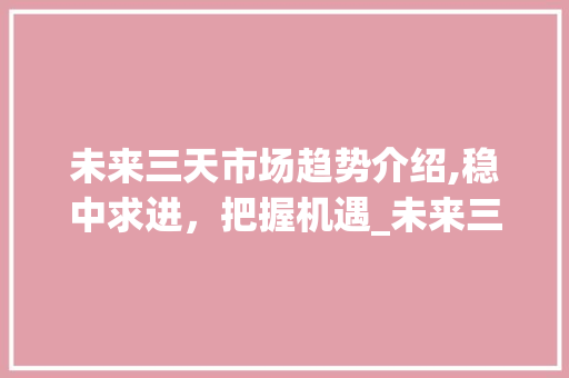 未来三天市场趋势介绍,稳中求进,把握机遇_未来三天的市场趋势 未来三天市场趋势介绍,稳中求进,把握机遇_未来三天的市场趋势