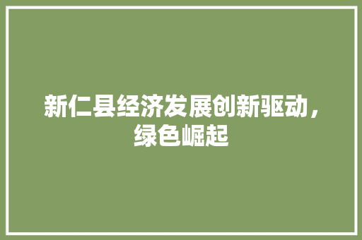 新仁县经济发展创新驱动，绿色崛起