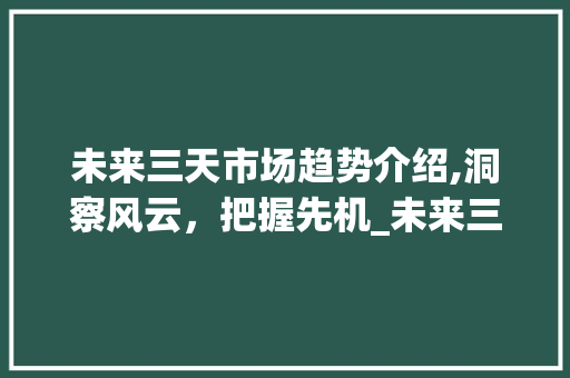 未来三天市场趋势介绍,洞察风云,把握先机_未来三天市场趋势如何 未来三天市场趋势介绍,洞察风云,把握先机_未来三天市场趋势如何