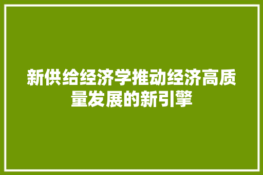 新供给经济学推动经济高质量发展的新引擎 新供给经济学推动经济高质量发展的新引擎