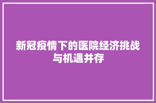 新冠疫情下的医院经济挑战与机遇并存 新冠疫情下的医院经济挑战与机遇并存