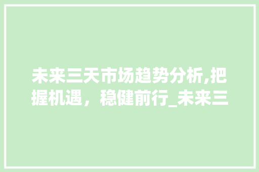 未来三天市场趋势分析,把握机遇,稳健前行_未来三天市场趋势图 未来三天市场趋势分析,把握机遇,稳健前行_未来三天市场趋势图