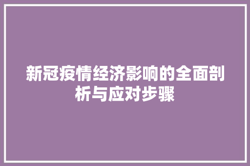 新冠疫情经济影响的全面剖析与应对步骤 新冠疫情经济影响的全面剖析与应对步骤