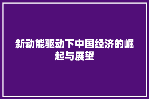 新动能驱动下中国经济的崛起与展望 新动能驱动下中国经济的崛起与展望