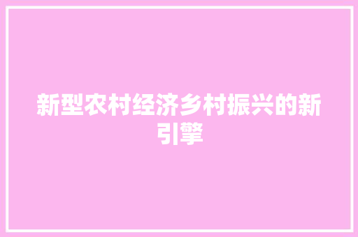 新型农村经济乡村振兴的新引擎 新型农村经济乡村振兴的新引擎