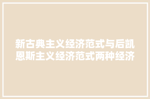 新古典主义经济范式与后凯恩斯主义经济范式两种经济范式的比较与分析 新古典主义经济范式与后凯恩斯主义经济范式两种经济范式的比较与分析