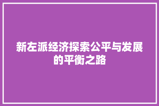 新左派经济探索公平与发展的平衡之路 新左派经济探索公平与发展的平衡之路