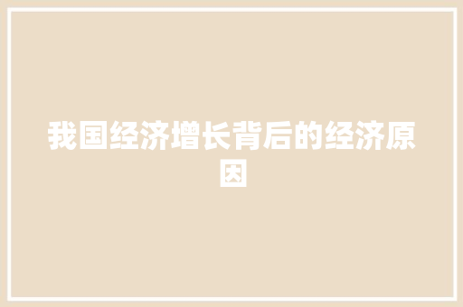 我国经济增长背后的经济原因 我国经济增长背后的经济原因