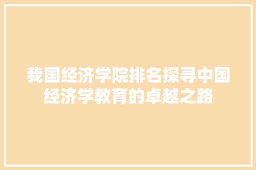 我国经济学院排名探寻中国经济学教育的卓越之路 我国经济学院排名探寻中国经济学教育的卓越之路
