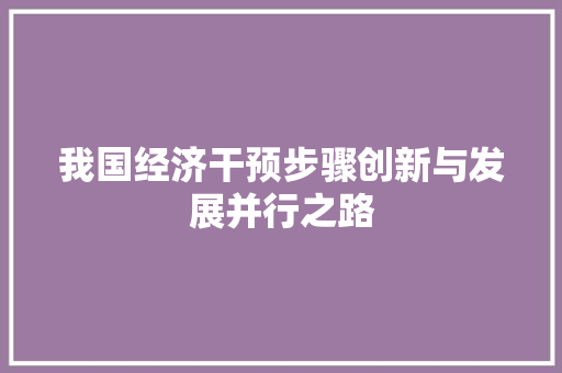 我国经济干预步骤创新与发展并行之路 我国经济干预步骤创新与发展并行之路
